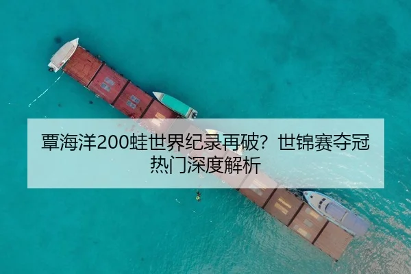 覃海洋200蛙世界纪录再破？世锦赛夺冠热门深度解析