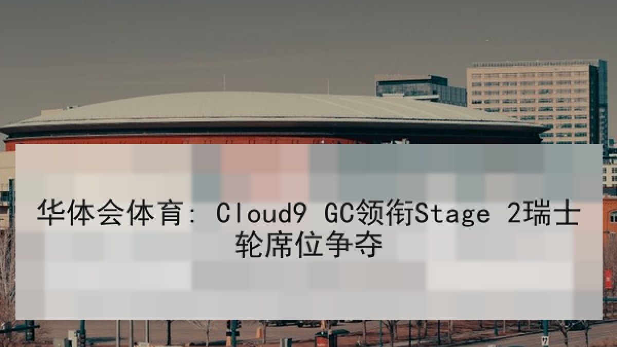 华体会体育: Cloud9 GC领衔Stage 2瑞士轮席位争夺