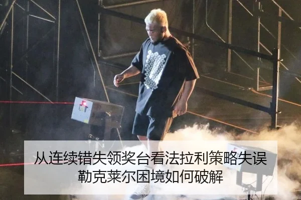 从连续错失领奖台看法拉利策略失误 勒克莱尔困境如何破解