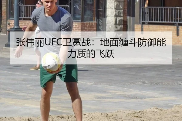 张伟丽UFC卫冕战：地面缠斗防御能力质的飞跃