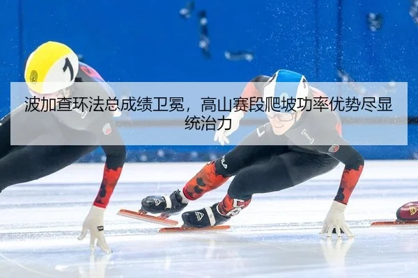 波加查环法总成绩卫冕，高山赛段爬坡功率优势尽显统治力