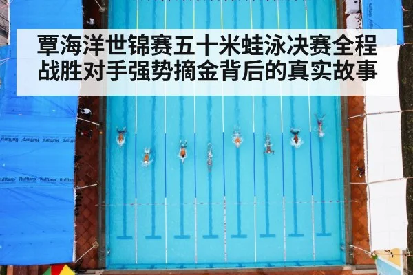 覃海洋世锦赛五十米蛙泳决赛全程战胜对手强势摘金背后的真实故事