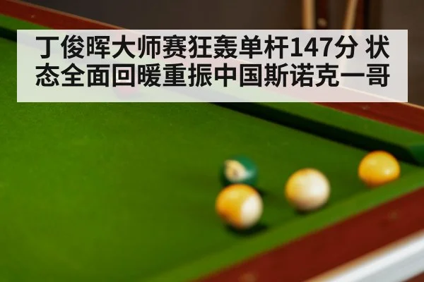 丁俊晖大师赛狂轰单杆147分 状态全面回暖重振中国斯诺克一哥