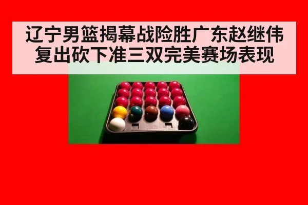 辽宁男篮揭幕战险胜广东赵继伟复出砍下准三双完美赛场表现