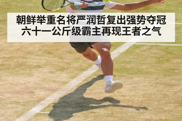 朝鲜举重名将严润哲复出强势夺冠六十一公斤级霸主再现王者之气