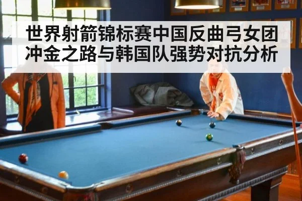 世界射箭锦标赛中国反曲弓女团冲金之路与韩国队强势对抗分析